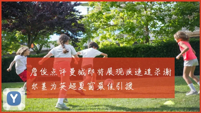 詹俊点评曼城即将展现疾速追杀谢尔基为英超夏窗最佳引援