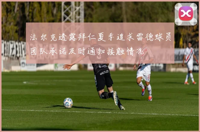 法尔克透露拜仁夏季追求雷德球员团队承诺及时通知接触情况