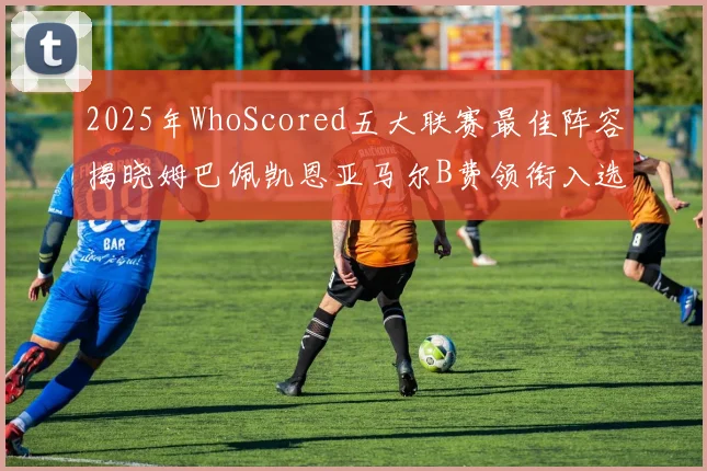 2025年WhoScored五大联赛最佳阵容揭晓姆巴佩凯恩亚马尔B费领衔入选