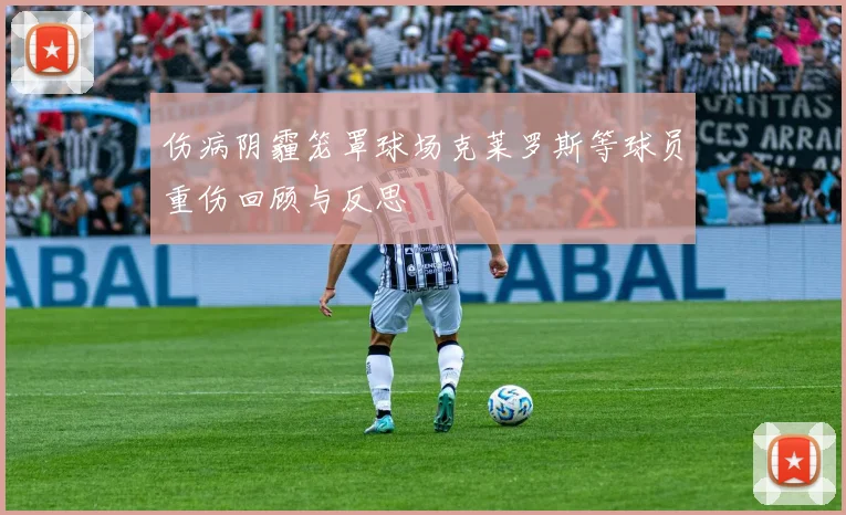 伤病阴霾笼罩球场克莱罗斯等球员重伤回顾与反思