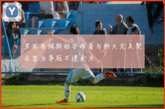 罗宾洛佩斯称字母哥与热火完美契合皆为争冠不遗余力