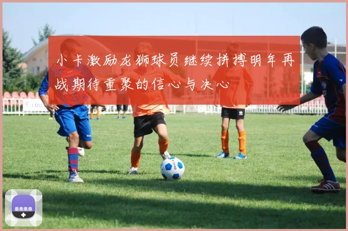 小卡激励龙狮球员继续拼搏明年再战期待重聚的信心与决心