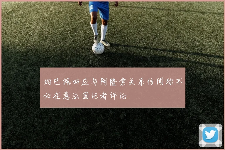 姆巴佩回应与阿隆索关系传闻称不必在意法国记者评论