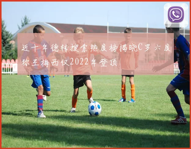 近十年德转搜索热度榜揭晓C罗六度称王梅西仅2022年登顶