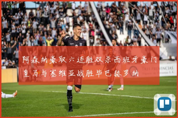 阿森纳豪取六连胜双杀西班牙豪门皇马与塞维亚战胜毕巴赫罗纳