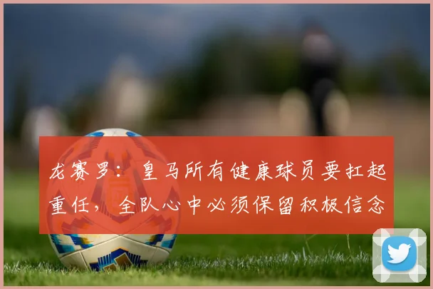 龙赛罗:皇马所有健康球员要扛起重任,全队心中必须保留积极信念