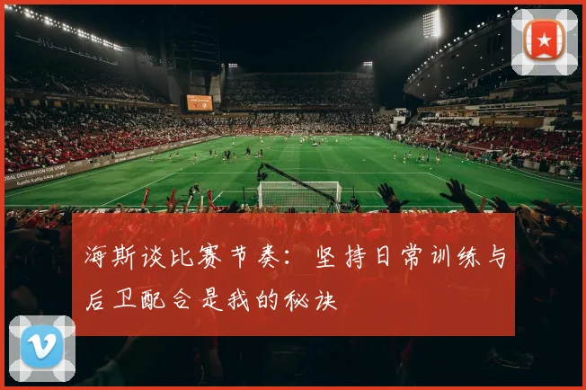 海斯谈比赛节奏：坚持日常训练与后卫配合是我的秘诀