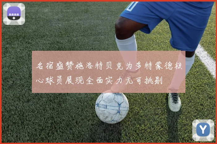 名宿盛赞施洛特贝克为多特蒙德核心球员展现全面实力无可挑剔