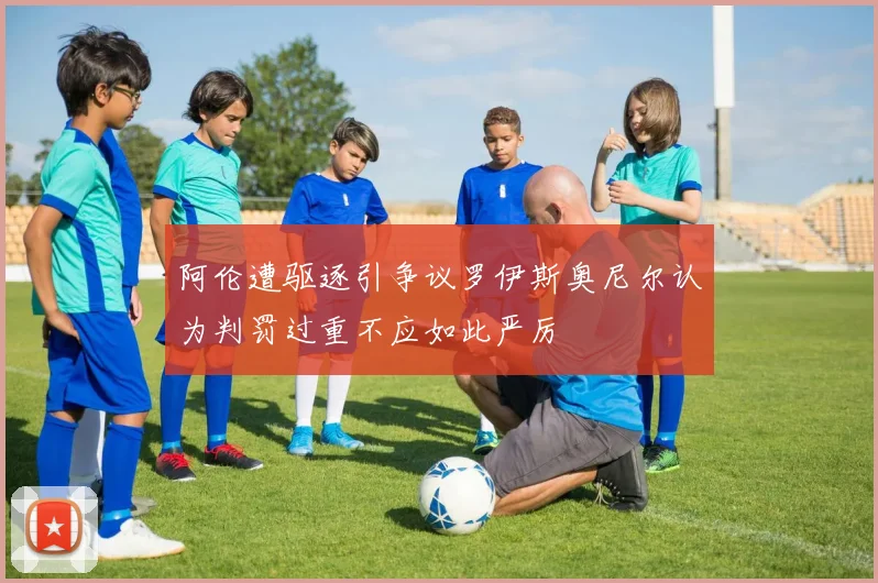 阿伦遭驱逐引争议罗伊斯奥尼尔认为判罚过重不应如此严厉