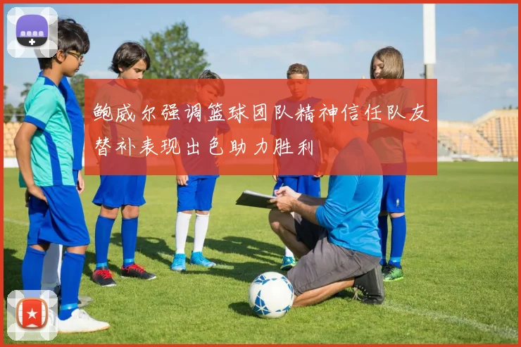 鲍威尔强调篮球团队精神信任队友替补表现出色助力胜利