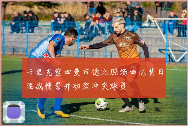 卡里克重回曼市德比现场回忆昔日混战情景并劝架冲突球员