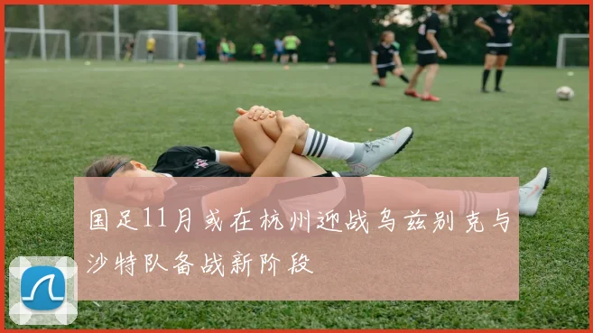 国足11月或在杭州迎战乌兹别克与沙特队备战新阶段