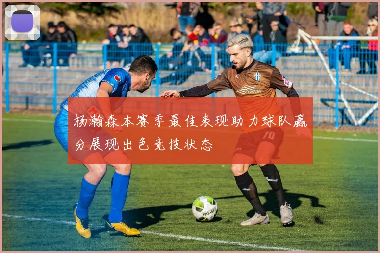 杨瀚森本赛季最佳表现助力球队赢分展现出色竞技状态