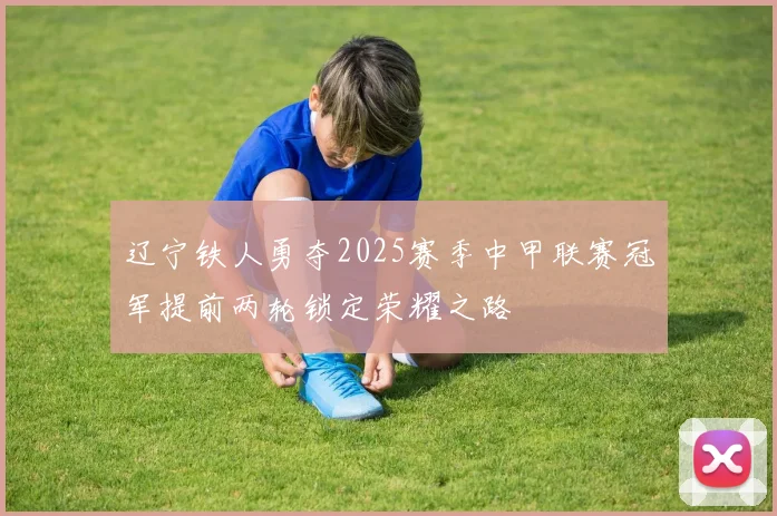 辽宁铁人勇夺2025赛季中甲联赛冠军提前两轮锁定荣耀之路