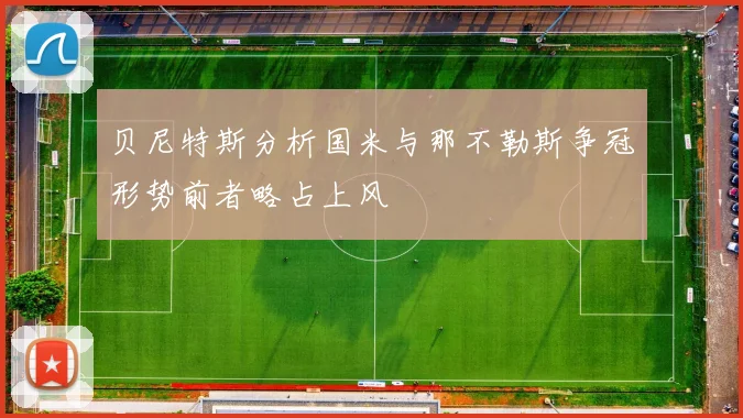 贝尼特斯分析国米与那不勒斯争冠形势前者略占上风