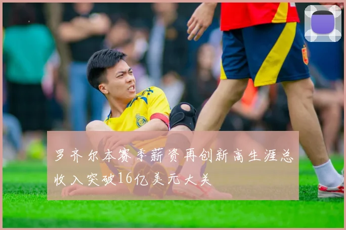 罗齐尔本赛季薪资再创新高生涯总收入突破16亿美元大关