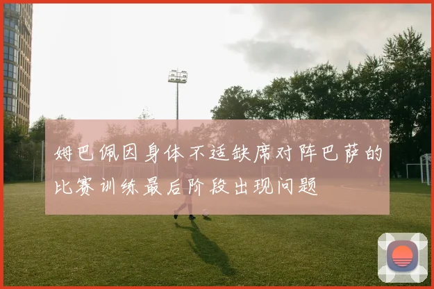 姆巴佩因身体不适缺席对阵巴萨的比赛训练最后阶段出现问题