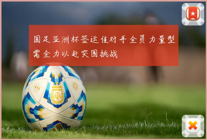 国足亚洲杯签运佳对手全员力量型需全力以赴突围挑战