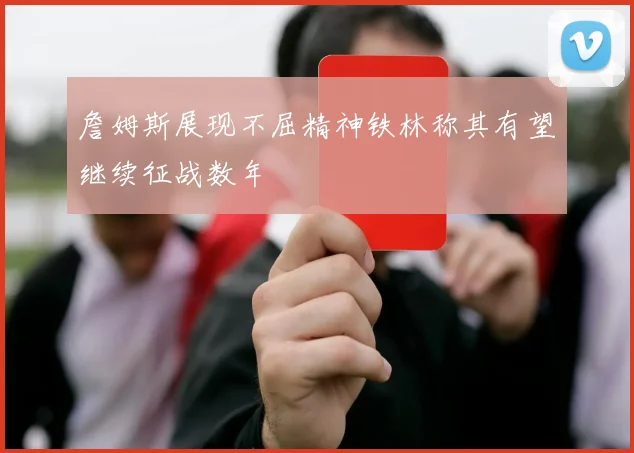 詹姆斯展现不屈精神铁林称其有望继续征战数年